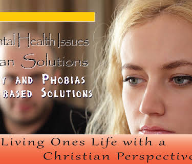 Mental Health Issues, Christian Solutions - Anxiety and Phobias Faith Based Solutions