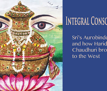 Integral Consciousness:  Sri Aurobindo's Yoga and how Haridas Chaudhuri brought it to the West