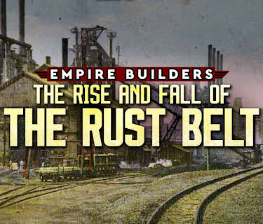Empire Builders The Rise And Fall Of The Rust Belt