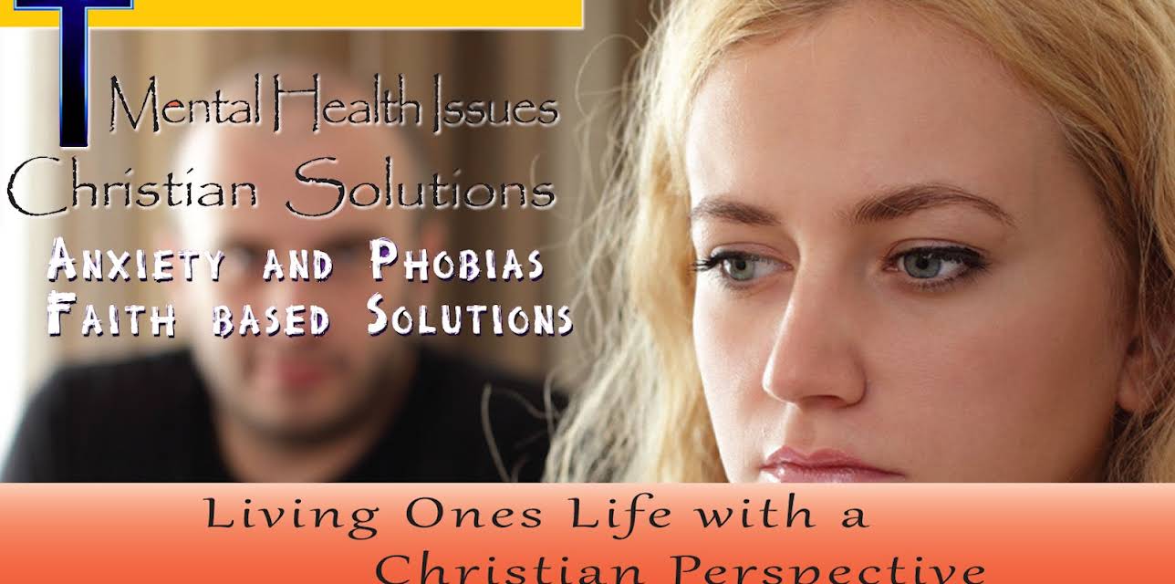 Mental Health Issues, Christian Solutions - Anxiety and Phobias Faith Based Solutions