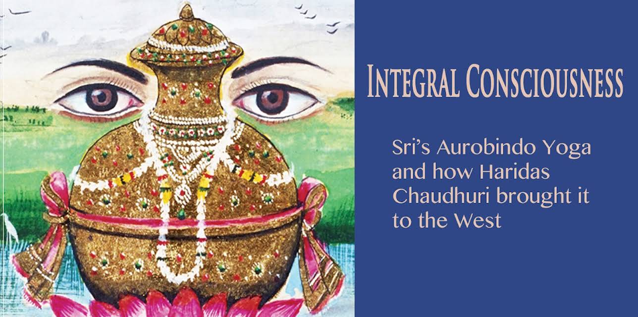 Integral Consciousness:  Sri Aurobindo's Yoga and how Haridas Chaudhuri brought it to the West
